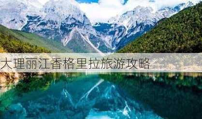 大理丽江香格里拉旅游攻略